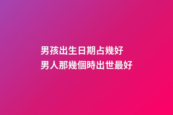 男孩出生日期占幾好 男人那幾個時出世最好-第1張-觀點-玄機派